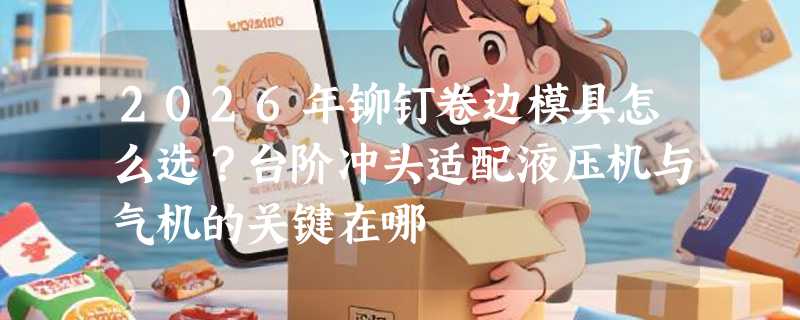 2026年铆钉卷边模具怎么选？台阶冲头适配液压机与气机的关键在哪
