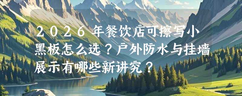 2026年餐饮店可擦写小黑板怎么选？户外防水与挂墙展示有哪些新讲究？