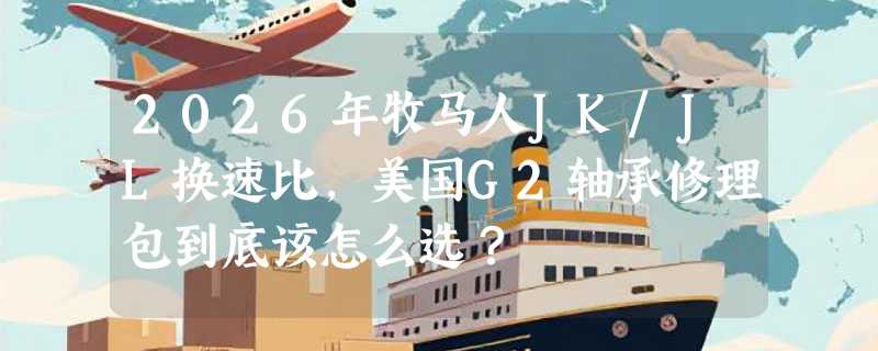 2026年牧马人JK/JL换速比，美国G2轴承修理包到底该怎么选？
