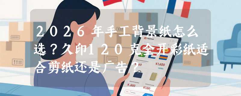 2026年手工背景纸怎么选？久印120克全开彩纸适合剪纸还是广告？
