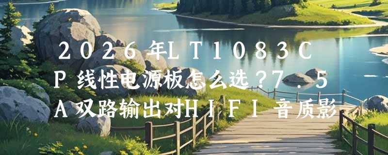 2026年LT1083CP线性电源板怎么选？7.5A双路输出对HIFI音质影响多大？