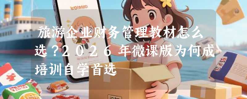 旅游企业财务管理教材怎么选？2026年微课版为何成培训自学首选