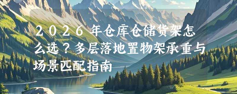 2026年仓库仓储货架怎么选？多层落地置物架承重与场景匹配指南