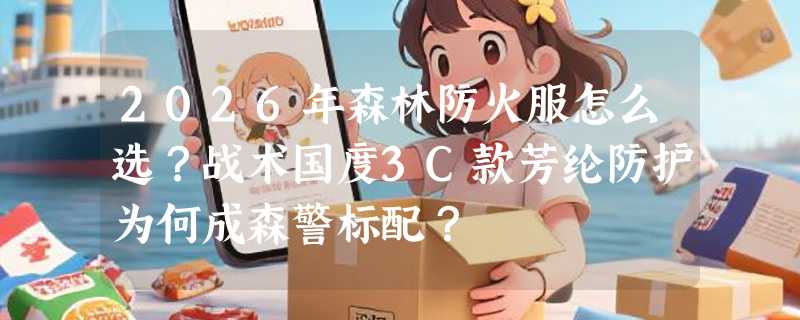 2026年森林防火服怎么选？战术国度3C款芳纶防护为何成森警标配？
