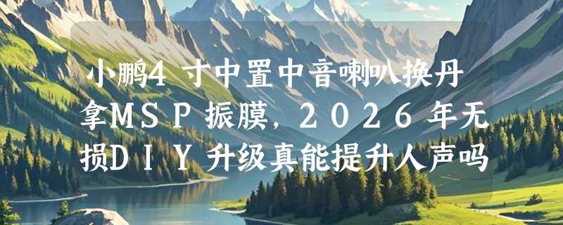 小鹏4寸中置中音喇叭换丹拿MSP振膜，2026年无损DIY升级真能提升人声吗？