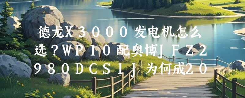 德龙X3000发电机怎么选？WP10配奥博JFZ2980DCS1J为何成2026维修主流