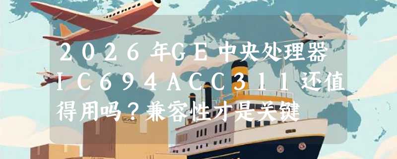 2026年GE中央处理器IC694ACC311还值得用吗？兼容性才是关键