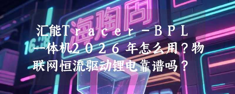 汇能Tracer-BPL一体机2026年怎么用？物联网恒流驱动锂电靠谱吗？