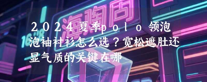 2024夏季polo领泡泡袖衬衫怎么选？宽松遮肚还显气质的关键在哪