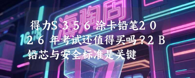 得力S356涂卡铅笔2026年考试还值得买吗？2B铅芯与安全标准是关键
