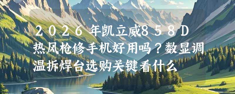 2026年凯立威858D热风枪修手机好用吗？数显调温拆焊台选购关键看什么