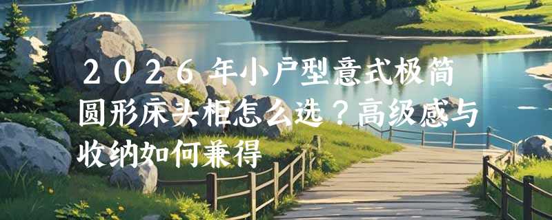 2026年小户型意式极简圆形床头柜怎么选？高级感与收纳如何兼得