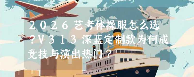 2026艺考体操服怎么选？V313深蓝定制款为何成竞技与演出热门？