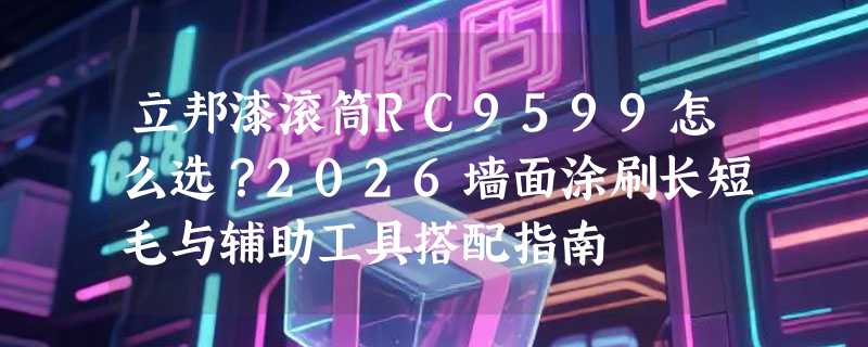 立邦漆滚筒RC9599怎么选？2026墙面涂刷长短毛与辅助工具搭配指南