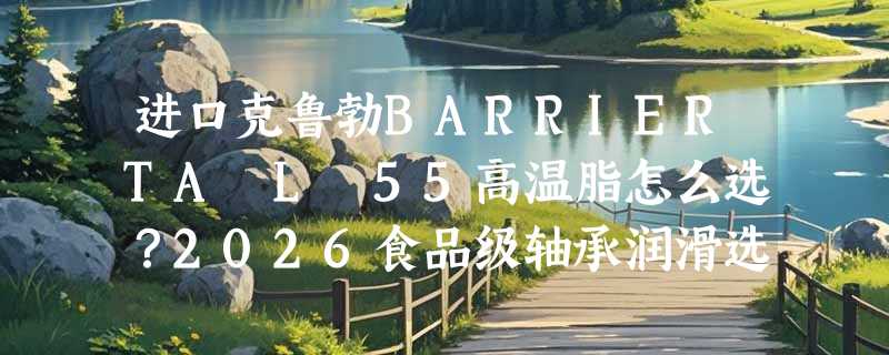 进口克鲁勃BARRIERTA L 55高温脂怎么选？2026食品级轴承润滑选型指南