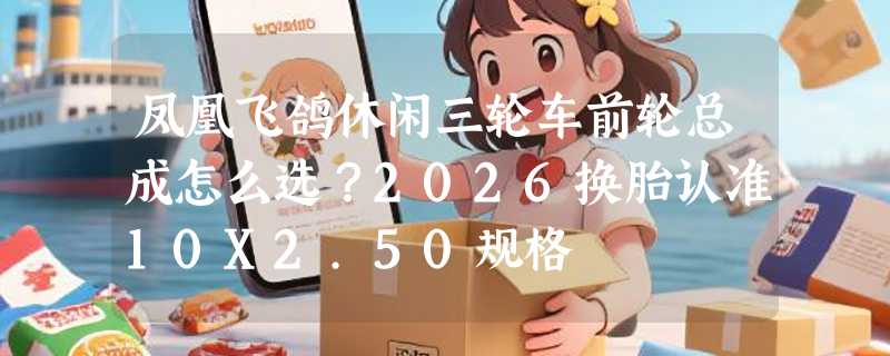 凤凰飞鸽休闲三轮车前轮总成怎么选？2026换胎认准10X2.50规格