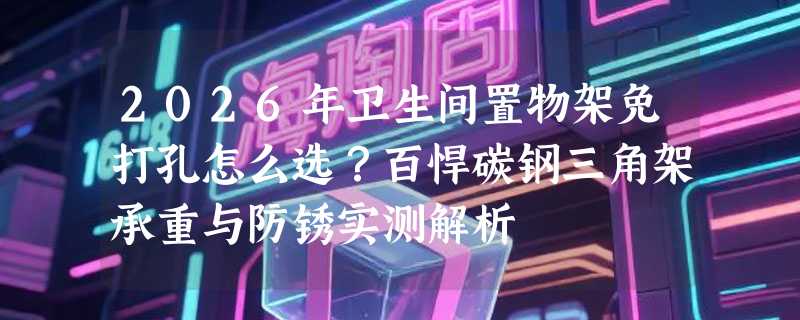 2026年卫生间置物架免打孔怎么选？百悍碳钢三角架承重与防锈实测解析