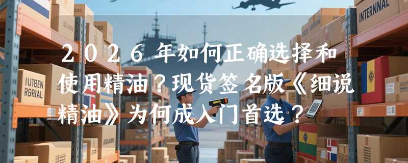 2026年如何正确选择和使用精油？现货签名版《细说精油》为何成入门首选？