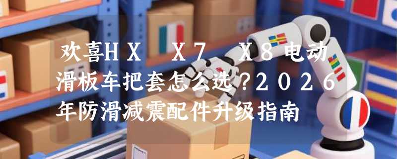 欢喜HX X7 X8电动滑板车把套怎么选？2026年防滑减震配件升级指南