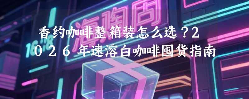 香约咖啡整箱装怎么选？2026年速溶白咖啡囤货指南