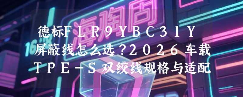 德标FLR9YBC31Y屏蔽线怎么选？2026车载TPE-S双绞线规格与适配指南