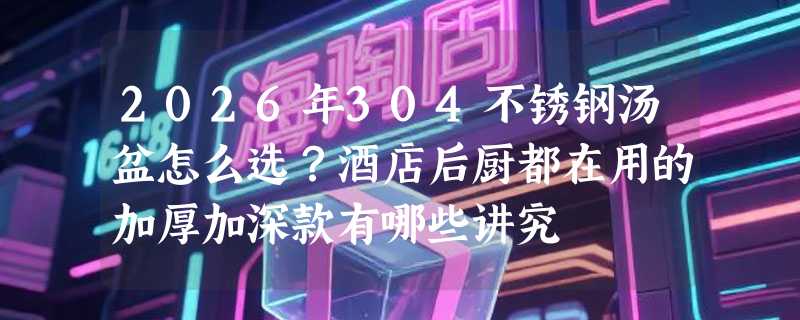 2026年304不锈钢汤盆怎么选？酒店后厨都在用的加厚加深款有哪些讲究