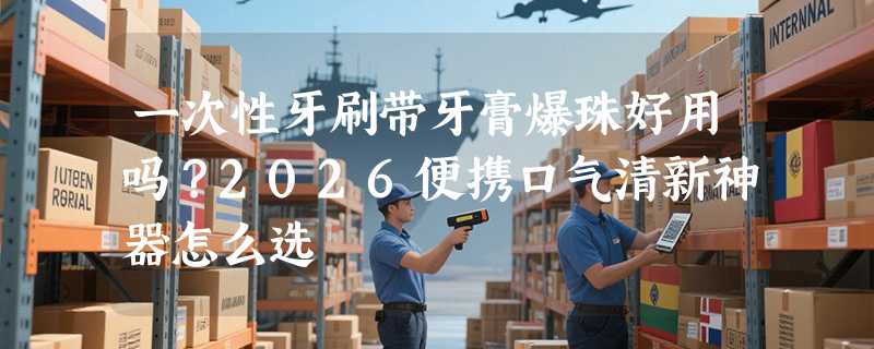 一次性牙刷带牙膏爆珠好用吗？2026便携口气清新神器怎么选