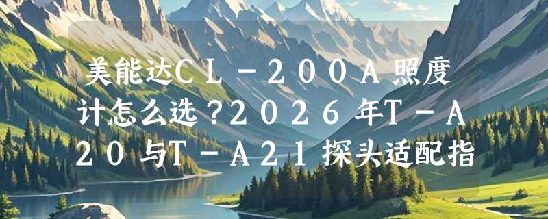 美能达CL-200A照度计怎么选？2026年T-A20与T-A21探头适配指南