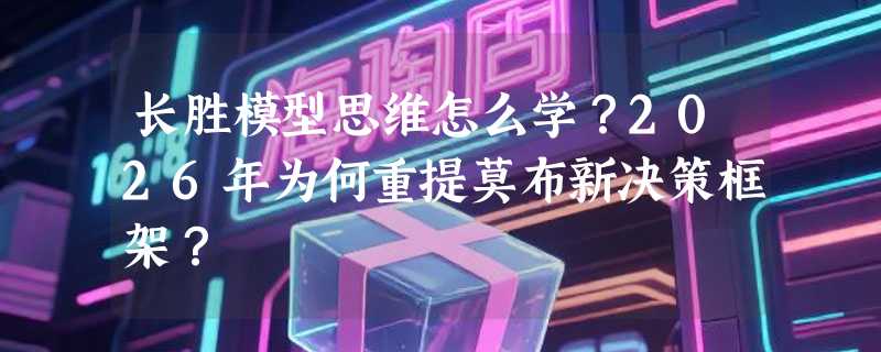 长胜模型思维怎么学？2026年为何重提莫布新决策框架？