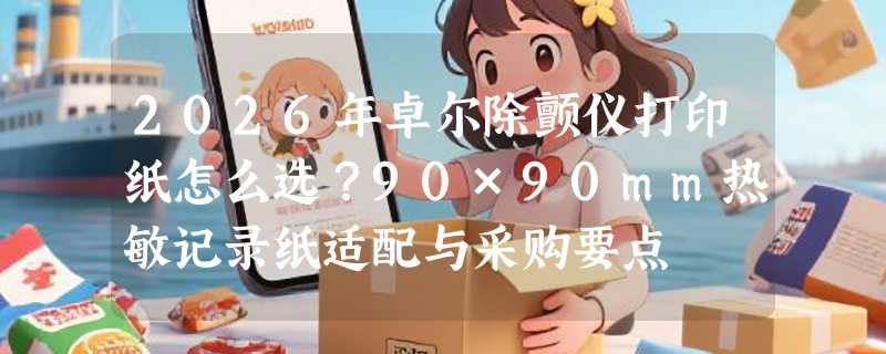 2026年卓尔除颤仪打印纸怎么选？90×90mm热敏记录纸适配与采购要点