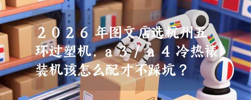 2026年图文店选杭州五环过塑机，a3/a4冷热裱装机该怎么配才不踩坑？