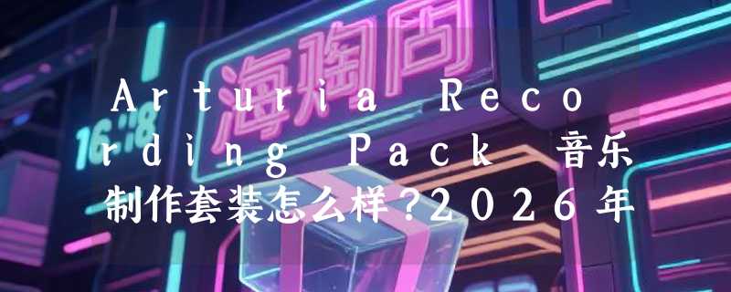 Arturia Recording Pack 音乐制作套装怎么样？2026年入门录音设备选购关键看什么？
