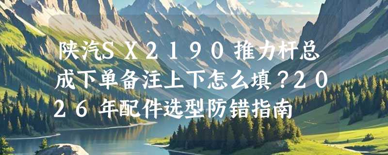 陕汽SX2190推力杆总成下单备注上下怎么填？2026年配件选型防错指南