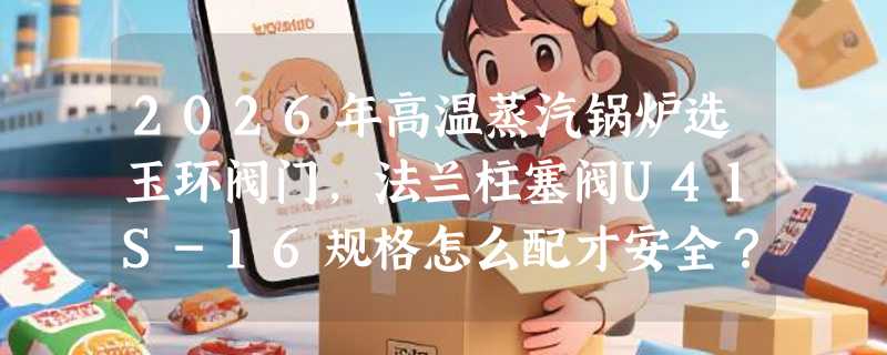 2026年高温蒸汽锅炉选玉环阀门，法兰柱塞阀U41S-16规格怎么配才安全？