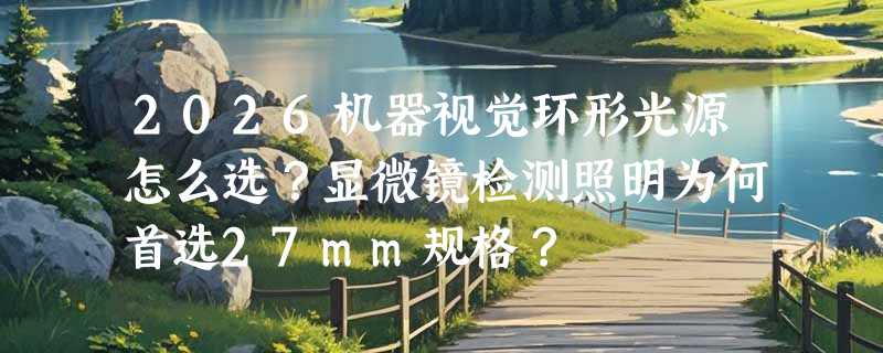 2026机器视觉环形光源怎么选？显微镜检测照明为何首选27mm规格？