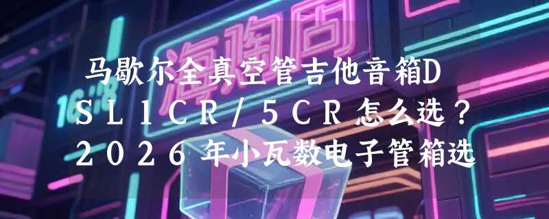 马歇尔全真空管吉他音箱DSL1CR/5CR怎么选？2026年小瓦数电子管箱选购指南
