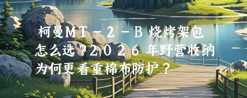 柯曼MT-2-B烧烤架包怎么选？2026年野营收纳为何更看重棉布防护？