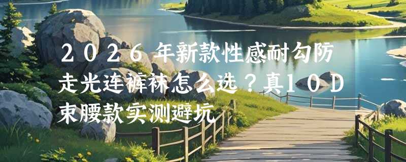 2026年新款性感耐勾防走光连裤袜怎么选？真10D束腰款实测避坑