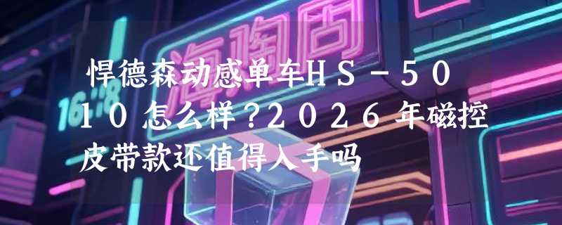 悍德森动感单车HS-5010怎么样？2026年磁控皮带款还值得入手吗