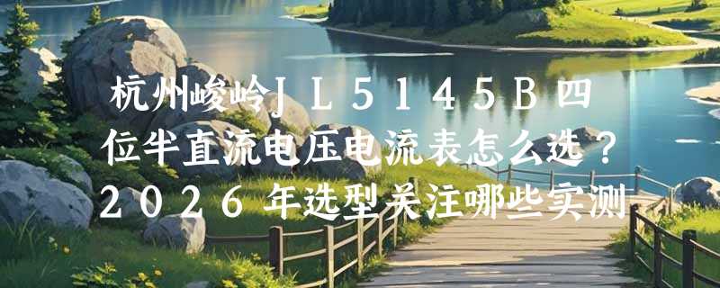 杭州峻岭JL5145B四位半直流电压电流表怎么选？2026年选型关注哪些实测细节