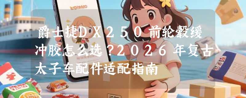 爵士捷DX250前轮毂缓冲胶怎么选？2026年复古太子车配件适配指南