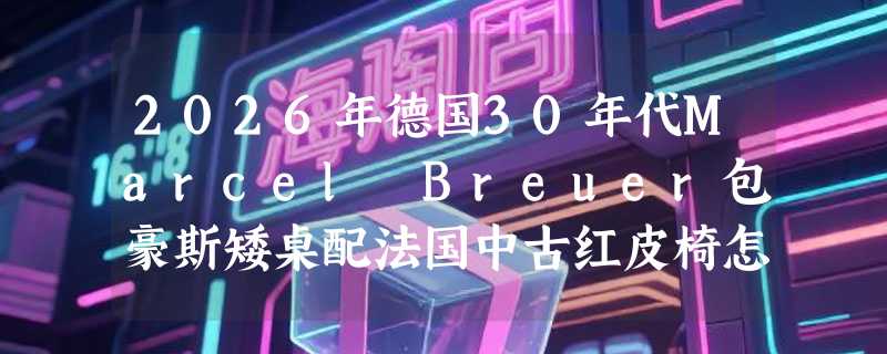 2026年德国30年代Marcel Breuer包豪斯矮桌配法国中古红皮椅怎么选？