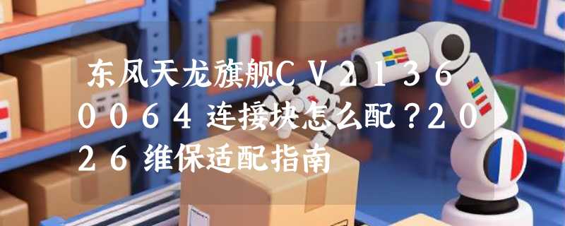 东风天龙旗舰CV21360064连接块怎么配？2026维保适配指南