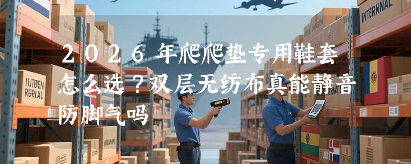2026年爬爬垫专用鞋套怎么选？双层无纺布真能静音防脚气吗