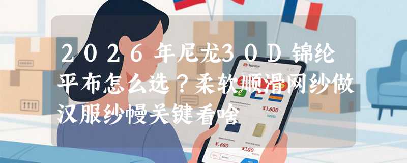 2026年尼龙30D锦纶平布怎么选？柔软顺滑网纱做汉服纱幔关键看啥