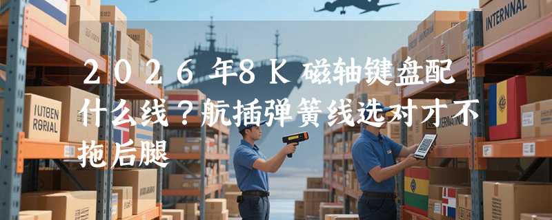 2026年8K磁轴键盘配什么线？航插弹簧线选对才不拖后腿