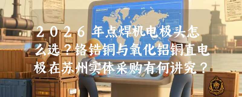 2026年点焊机电极头怎么选？铬锆铜与氧化铝铜直电极在苏州实体采购有何讲究？