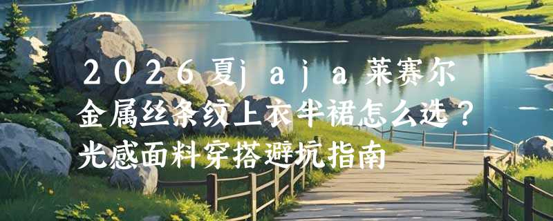 2026夏jaja莱赛尔金属丝条纹上衣半裙怎么选？光感面料穿搭避坑指南