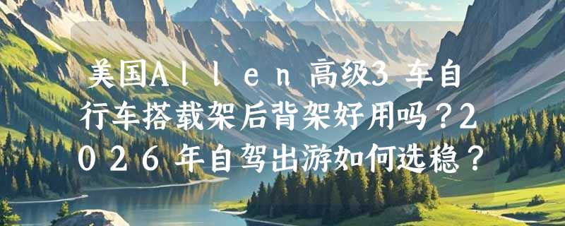 美国Allen高级3车自行车搭载架后背架好用吗？2026年自驾出游如何选稳？