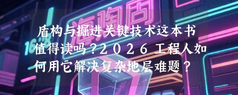 盾构与掘进关键技术这本书值得读吗？2026工程人如何用它解决复杂地层难题？
